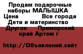 Продам подарочные наборы МАЛЫШКА › Цена ­ 3 500 - Все города Дети и материнство » Другое   . Приморский край,Артем г.